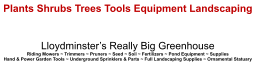 Plants Shrubs Trees Tools Equipment Landscaping   Lloydminster’s Really Big Greenhouse Riding Mowers ~ Trimmers ~ Pruners ~ Seed ~ Soil ~ Fertilizers ~ Pond Equipment ~ Supplies Hand & Power Garden Tools ~ Underground Sprinklers & Parts ~ Full Landscaping Supplies ~ Ornamental Statuary
